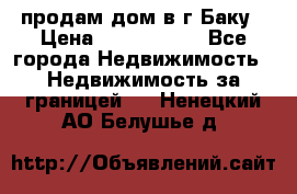 продам дом в г.Баку › Цена ­ 5 500 000 - Все города Недвижимость » Недвижимость за границей   . Ненецкий АО,Белушье д.